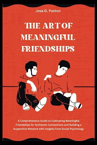 THE ART OF MEANINGFUL FRIENDSHIPS: A Comprehensive Guide to Cultivating Meaningful Friendships for Authentic Connections and Building a Supportive Network with Insights from Social Psychology
