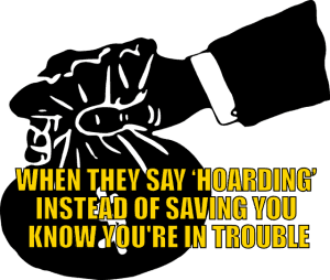 When they say ‘hoarding’ instead of ‘saving’ you know you’re in trouble