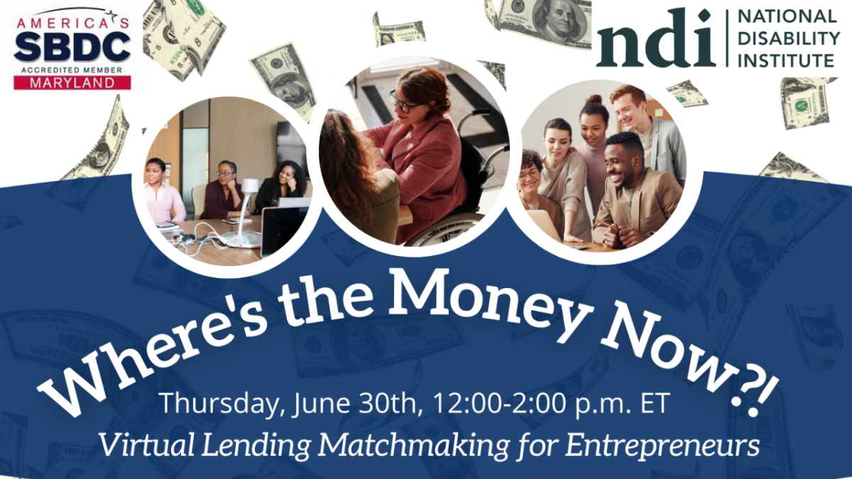 Banner with three images featuring people with and without visible disabilities in office settings, logos for America's SBDC Accredited member: Maryland and National Disability Institute, floating dollar bills and the words "Where's the Money Now? Thursday, June 30th, 12:00-2:00 P.M. ET, Virtual Lending Matchmaking for Entrepreneurs.”