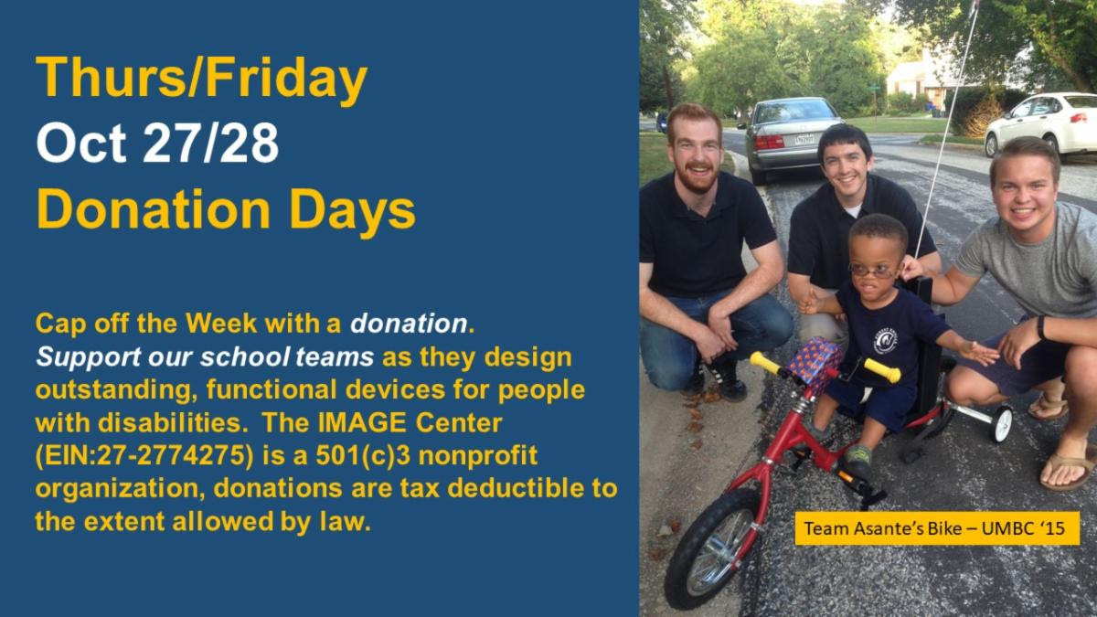 Photo of a young child on an adaptive bike surrounded by three smiling, young, white men. Banner text reads: Thurs/Friday Oct 27/28 Donation Days. Cap off the week with a donation. Support our school teams as they design outstanding functional devices for people with disabilities. The IMAGE Center (EIN:27-2774275) is a 501(c)3 nonprofit organization, donations are tax deductible to the extent allowed by law.