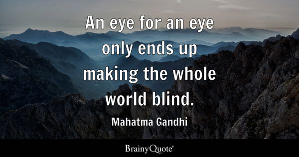 An eye for an eye only ends up making the whole world blind. - Mahatma Gandhi
