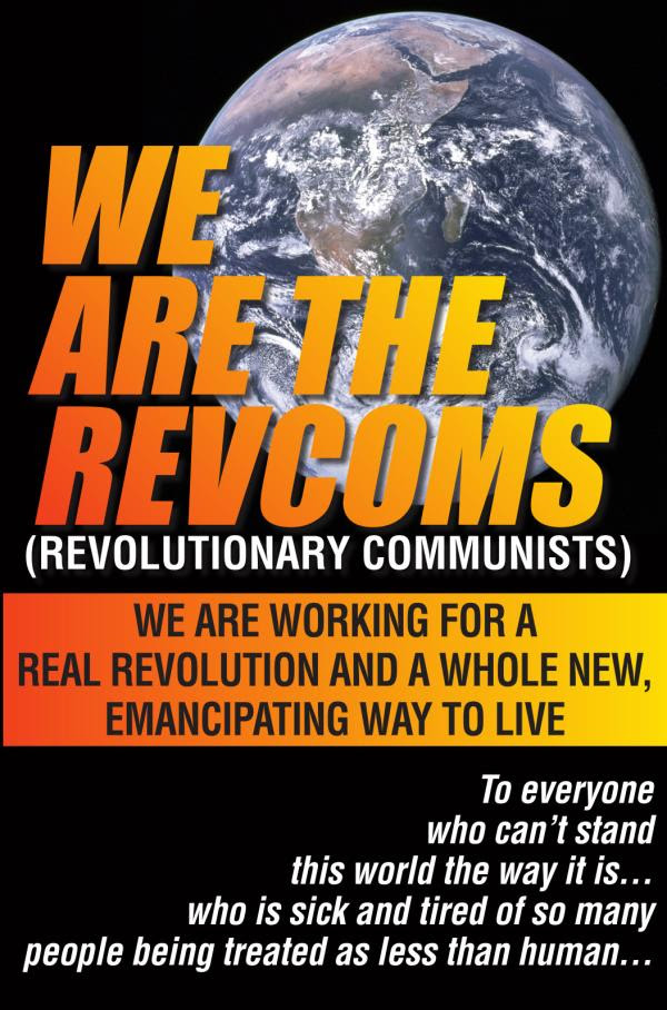 We Are The Revcoms
(Revolutionary Communists).
We are working for a real revolution and a whole new, emancipating way to live.