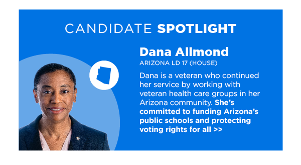 Dana is a veteran who continued her service by working with veteran health care groups in her Arizona community. She’s committed to funding Arizona’s public schools and protecting voting rights for all >>