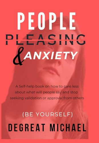 People pleasing and Anxiety: A Self-help book on how to care less about what will people say and stop seeking validation or approval from others ( Be Yourself )