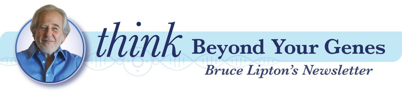 think Beyond Your Genes - Bruce Lipton's Newsletter