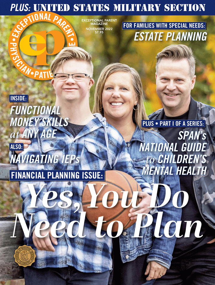 November 2022 Issue EP Magazine Cover, a picture of two smiling adults with a teen boy, all with blonde hair and wearing light jackets, standing outside. Blocks of text read: Financial Planning Issue: Yes, You Do Need to Plan. Plus: United States Military Section. For families with special needs: Estate Planning. Plus Part 1 of a Series: Span's National Guide to Children's Mental Health. Inside: Functional Money Skills at Any Age. Also: Navigating IEPs. 