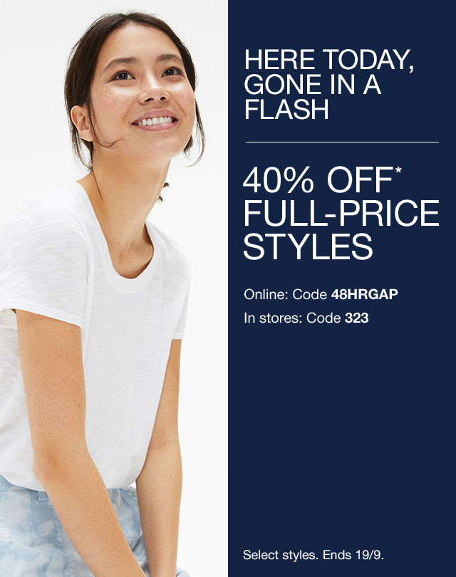 HERE TODAY, GONE IN A FLASH | 40% OFF* FULL-PRICE STYLES | Online: Code 48HRGAP | In stores: Code 323 | Select styles. Ends 19/9.