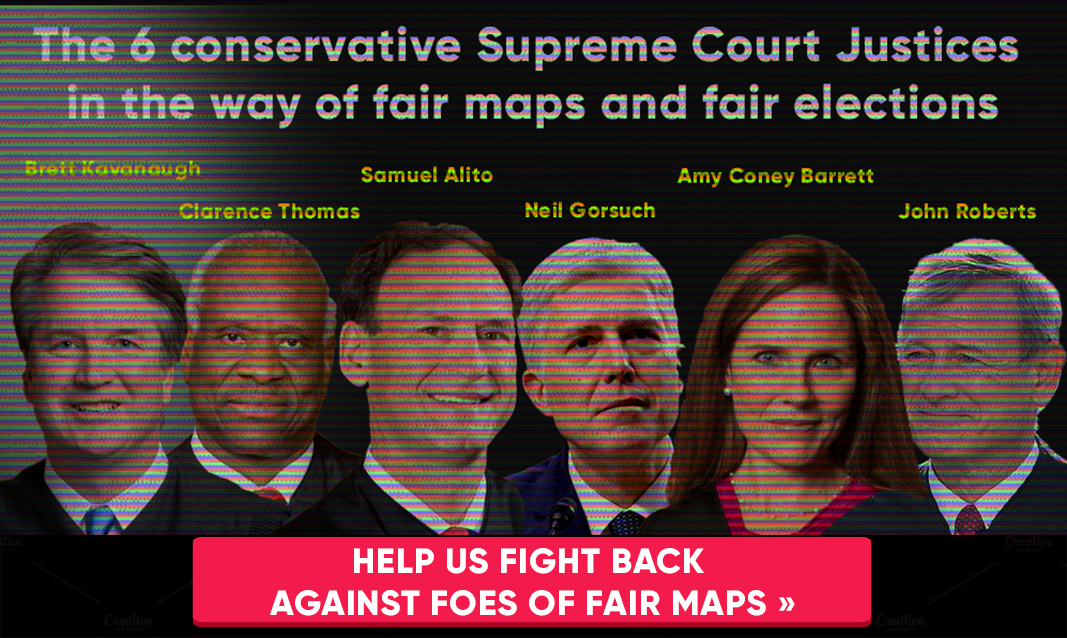The 6 conservative Supreme Court justices in the way of fair maps and fair elections || Brett Kavanaugh, Clarence Thomas,  Samuel Alito, Neil Gorsuch, Amy Coney Barrett, and John Roberts || Help us fight back against foes of fair maps »