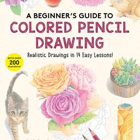 A Beginner&#39;s Guide to Colored Pencil Drawing: Realistic Drawings in 14 Easy Lessons! (With Over 200 illustrations)