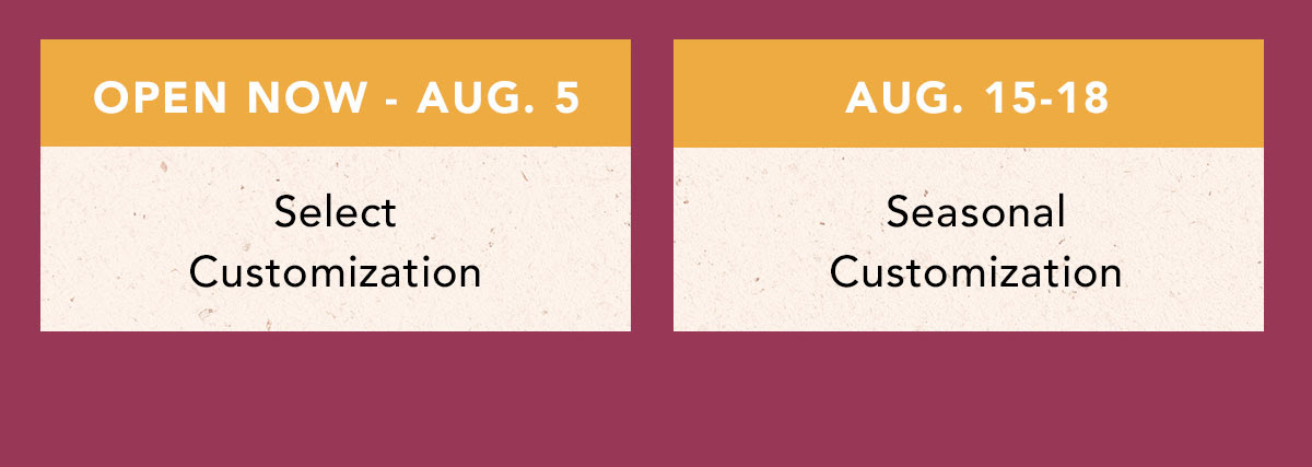 Select Customization Open Now - August 5 | Seasonal Customization August 15-18