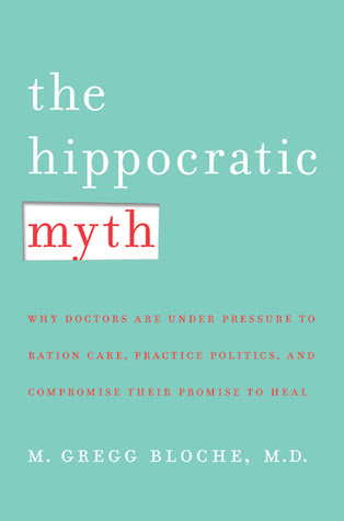 The Hippocratic Myth: Why Doctors Are Under Pressure to Ration Care, Practice Politics, and Compromise Their Promise to Heal PDF