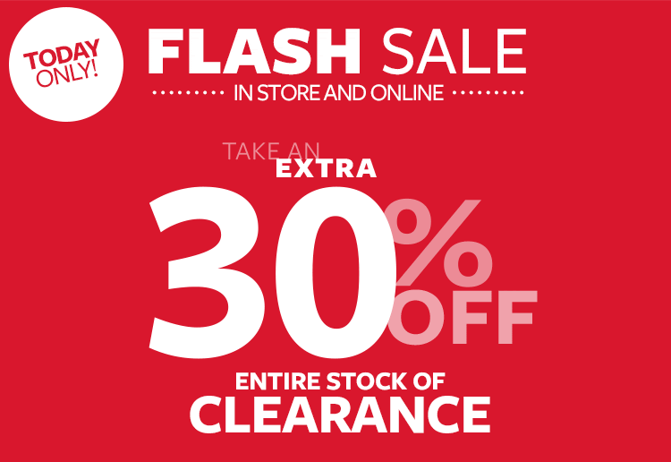 Today only! Flash Sale in store and online. Take an extra 30% off entire stock of clearance