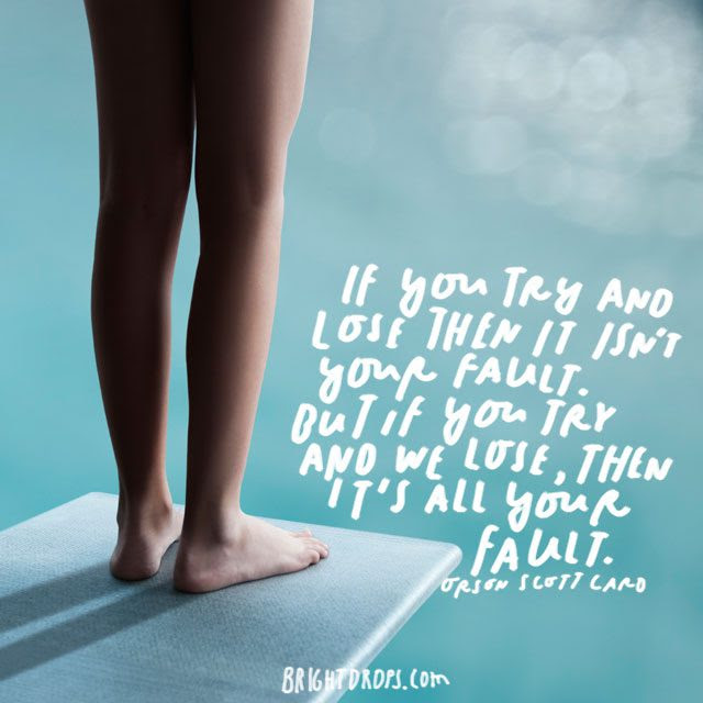 “If you try and lose then it isn’t your fault. But if you don’t try and we lose, then it’s all your fault.” – Orson Scott Card