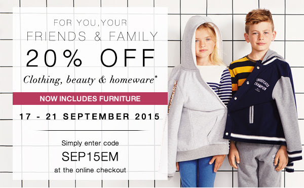 For you, your friends and family: 20% off clothing, beauty & homeware - now includes furniture. 17-21 September 2015. Simply enter code SEP15EM at the online checkout.
