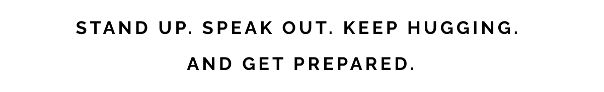 Stand up. Speak out. Keep hugging. And get prepared.