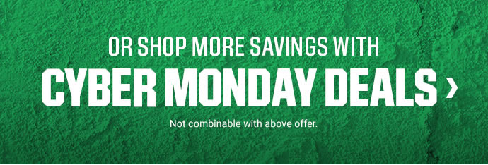 OR SHOP MORE SAVINGS WITH CYBER MONDAY DEALS | Not combinable with above offer.