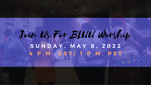 Join us for BLUU Worship. Sunday, May 8, 2022. 4 p.m. Eastern/1 p.m. Pacific.