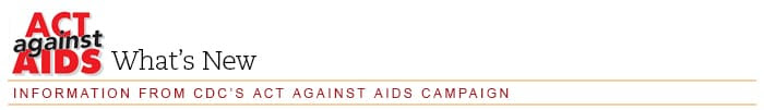Act Against AIDS: What's New — Information from CDC's Act Against AIDS Campaign