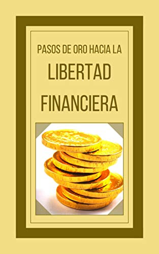 PASOS DE ORO HACIA LA LIBERTAD FINANCIERA: Poderosa guia para conseguir la libertad financiera (MENTE HACIA LA LIBERTAD FINANCIERA nº 2) (Spanish Edition)