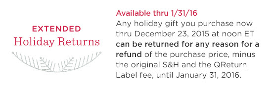 Extended Holiday Returns — Any holiday gift you purchase now through December 23, 2015 at noon ET can be returned for any reason for a refund of the purchase price, minus the original S&H and the QReturn Label fee, until January 31, 2016.