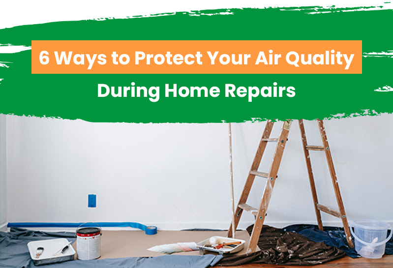 6 Ways to Protect Your Air Quality During Home Repairs