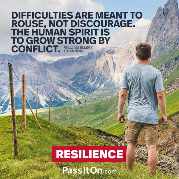 Difficulties are meant to rouse, not discourage. The human spirit is to grow strong by conflict. William Ellery Channing