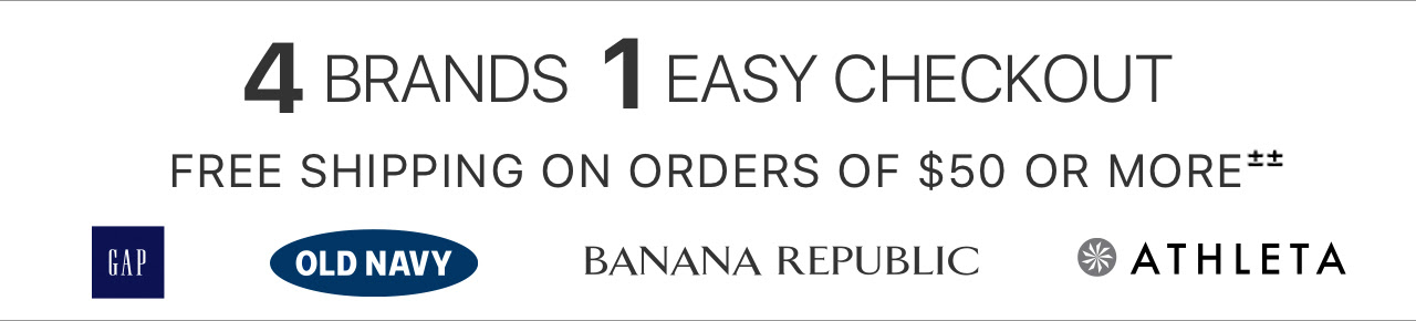 4 BRANDS, 1 EASY CHECKOUT | FREE SHIPPING ON ORDERS OF $50 OR MORE±± | GAP | OLD NAVY | BANANA REPUBLIC | ATHLETA