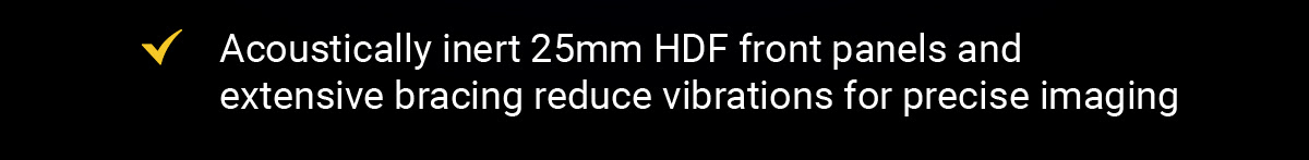 Acoustically inert 25mm HDF front panels and extensive bracing reduce vibrations for precise imaging