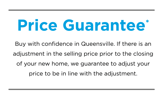 Price Guarantee* Buy with confidence in Queensville. If there is an adjustment in the selling price prior to the closing of your new home, we guarantee to adjust your price to be in line with the adjustment.
