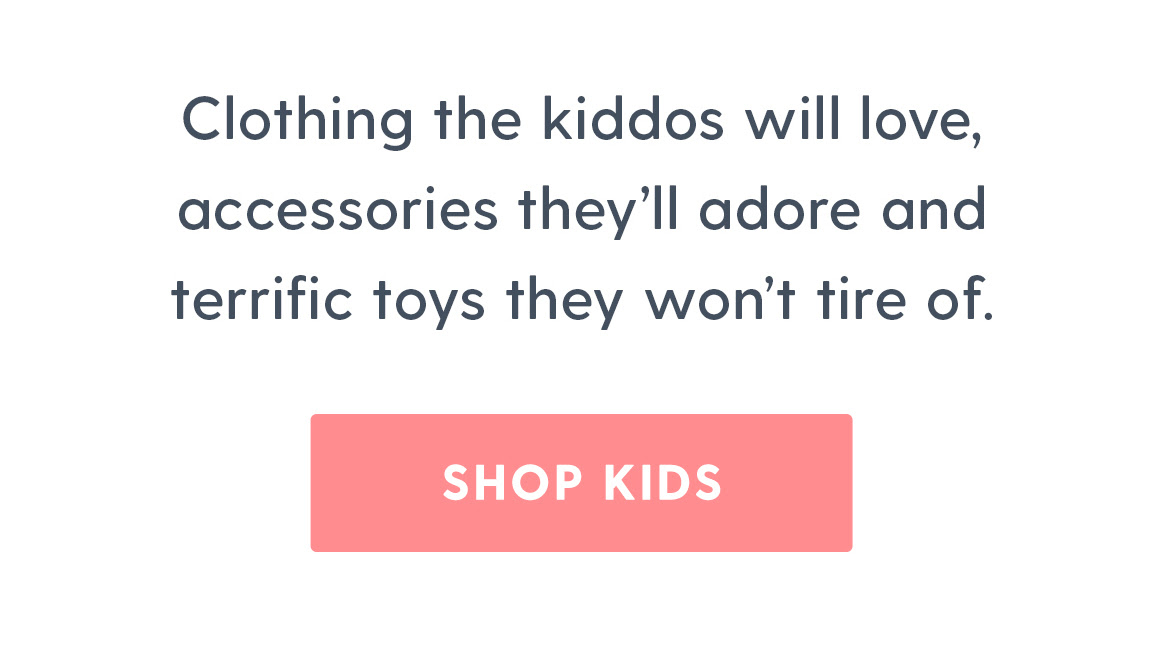 Clothing the kiddos will love, accessories they'll adore and terrific toys they won't tire of. 