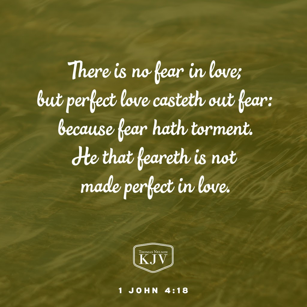 18 There is no fear in love; but perfect love casteth out fear: because fear hath torment. He that feareth is not made perfect in love 1 John 4:18