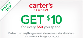In Store Only! Carter's Rewards. Get $10 for every $50 you spend! Redeem on anything – even clearance & doorbusters! no minimum · bring your receipt