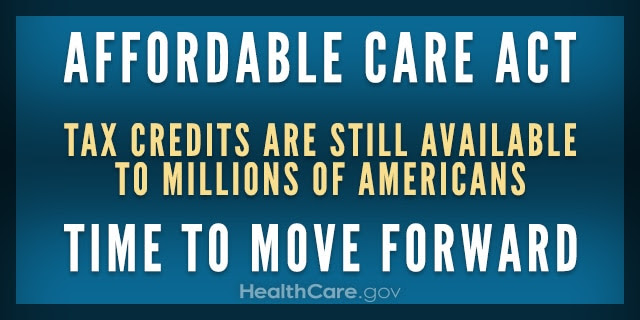 Affordable Care Act. Tax credits are still available to millions of Americans. Time to move forward. HealthCare.gov. 