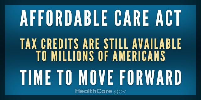 Affordable Care Act. Tax credits are still available to millions of Americans. Time to move forward. HealthCare.gov.